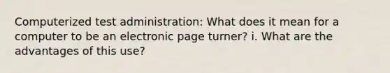 Computerized test administration: What does it mean for a computer to be an electronic page turner? i. What are the advantages of this use?