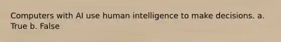 Computers with AI use human intelligence to make decisions. a. True b. False