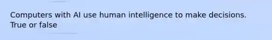 Computers with AI use human intelligence to make decisions. True or false