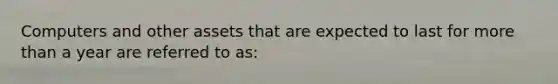 Computers and other assets that are expected to last for <a href='https://www.questionai.com/knowledge/keWHlEPx42-more-than' class='anchor-knowledge'>more than</a> a year are referred to as: