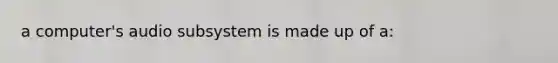 a computer's audio subsystem is made up of a: