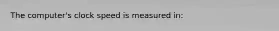 The computer's clock speed is measured in: