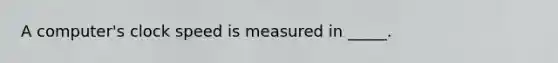 A computer's clock speed is measured in _____.