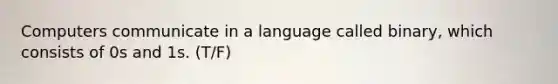 Computers communicate in a language called binary, which consists of 0s and 1s. (T/F)