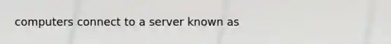 computers connect to a server known as