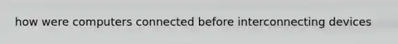 how were computers connected before interconnecting devices