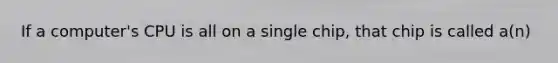 If a computer's CPU is all on a single chip, that chip is called a(n)