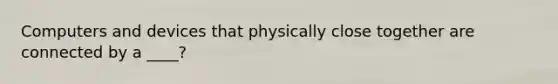 Computers and devices that physically close together are connected by a ____?