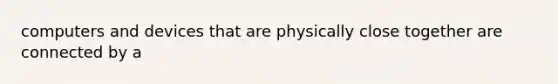 computers and devices that are physically close together are connected by a