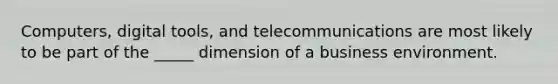 ​Computers, digital tools, and telecommunications are most likely to be part of the _____ dimension of a business environment.