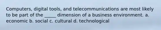 ​Computers, digital tools, and telecommunications are most likely to be part of the _____ dimension of a business environment. a. economic b. social c. cultural d. technological