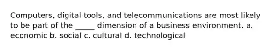 Computers, digital tools, and telecommunications are most likely to be part of the _____ dimension of a business environment. a. economic b. social c. cultural d. technological