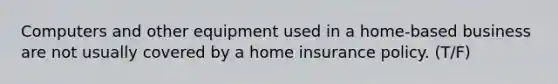 Computers and other equipment used in a home-based business are not usually covered by a home insurance policy. (T/F)