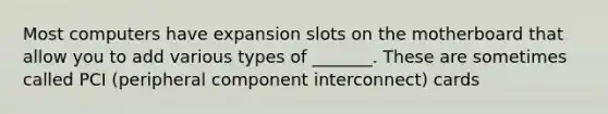 Most computers have expansion slots on the motherboard that allow you to add various types of _______. These are sometimes called PCI (peripheral component interconnect) cards