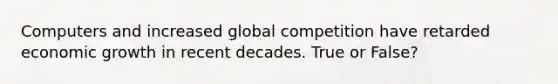 Computers and increased global competition have retarded economic growth in recent decades. True or False?