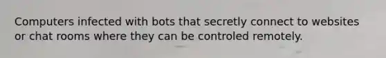 Computers infected with bots that secretly connect to websites or chat rooms where they can be controled remotely.