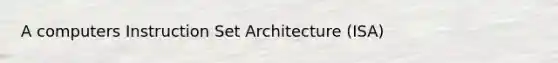 A computers Instruction Set Architecture (ISA)