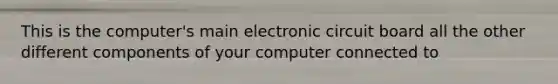 This is the computer's main electronic circuit board all the other different components of your computer connected to