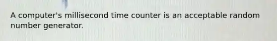 A computer's millisecond time counter is an acceptable random number generator.