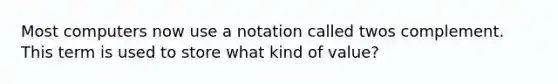 Most computers now use a notation called twos complement. This term is used to store what kind of value?