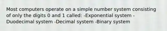 Most computers operate on a simple number system consisting of only the digits 0 and 1 called: -Exponential system -Duodecimal system -Decimal system -Binary system