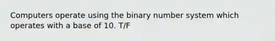 Computers operate using the binary number system which operates with a base of 10. T/F