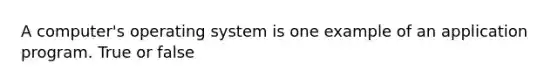 A computer's operating system is one example of an application program. True or false