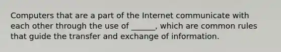 Computers that are a part of the Internet communicate with each other through the use of ______, which are common rules that guide the transfer and exchange of information.