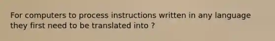 For computers to process instructions written in any language they first need to be translated into ?