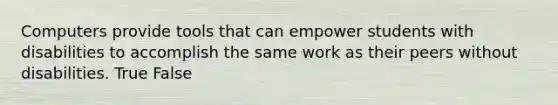 Computers provide tools that can empower students with disabilities to accomplish the same work as their peers without disabilities. True False