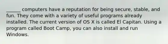 ______ computers have a reputation for being secure, stable, and fun. They come with a variety of useful programs already installed. The current version of OS X is called El Capitan. Using a program called Boot Camp, you can also install and run Windows.