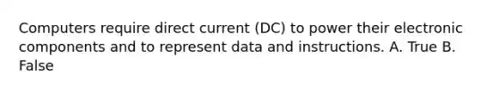 Computers require direct current (DC) to power their electronic components and to represent data and instructions. A. True B. False