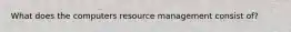What does the computers resource management consist of?