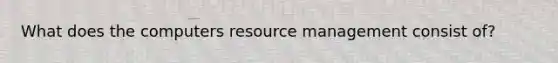 What does the computers resource management consist of?