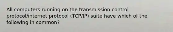 All computers running on the transmission control protocol/internet protocol (TCP/IP) suite have which of the following in common?