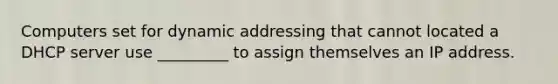 Computers set for dynamic addressing that cannot located a DHCP server use _________ to assign themselves an IP address.