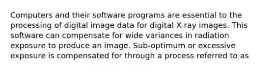 Computers and their software programs are essential to the processing of digital image data for digital X-ray images. This software can compensate for wide variances in radiation exposure to produce an image. Sub-optimum or excessive exposure is compensated for through a process referred to as