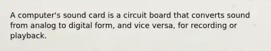 A computer's sound card is a circuit board that converts sound from analog to digital form, and vice versa, for recording or playback.