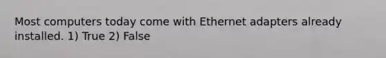 Most computers today come with Ethernet adapters already installed. 1) True 2) False