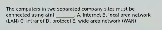 The computers in two separated company sites must be connected using​ a(n) ________. A. Internet B. local area network​ (LAN) C. intranet D. protocol E. wide area network​ (WAN)