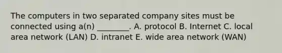 The computers in two separated company sites must be connected using​ a(n) ________. A. protocol B. Internet C. local area network​ (LAN) D. intranet E. wide area network​ (WAN)