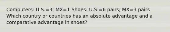 Computers: U.S.=3; MX=1 Shoes: U.S.=6 pairs; MX=3 pairs Which country or countries has an absolute advantage and a comparative advantage in shoes?