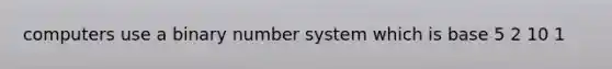 computers use a binary number system which is base 5 2 10 1