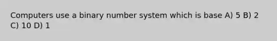 Computers use a binary number system which is base A) 5 B) 2 C) 10 D) 1