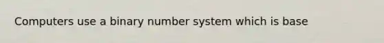 Computers use a binary number system which is base