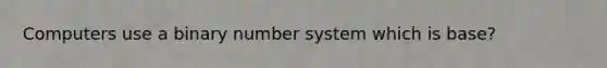 Computers use a binary number system which is base?