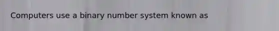 Computers use a binary number system known as