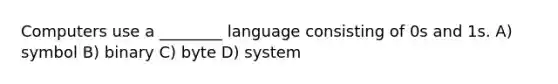 Computers use a ________ language consisting of 0s and 1s. A) symbol B) binary C) byte D) system