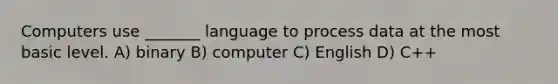 Computers use _______ language to process data at the most basic level. A) binary B) computer C) English D) C++