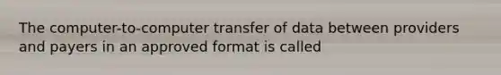 The computer-to-computer transfer of data between providers and payers in an approved format is called